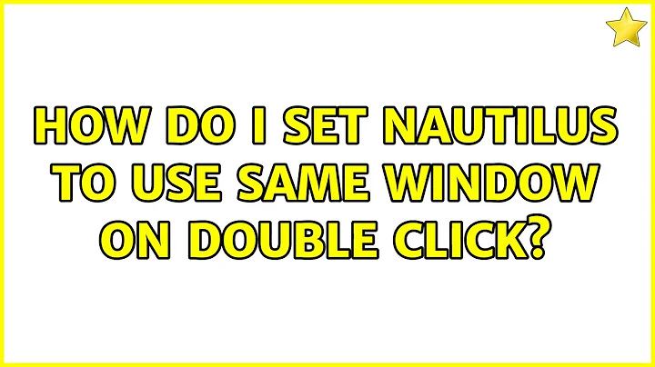 Ubuntu: How do I set Nautilus to use same window on double click? (2 Solutions!!)