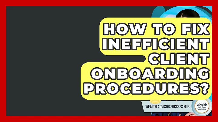 How To Fix Inefficient Client Onboarding Procedures? - Wealth Advisor Success Hub