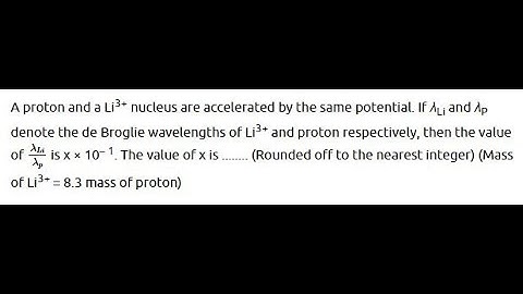 A proton and a Li3+ nucleus are accelerated by the same potential. If λLi and λP denote the de Brogl