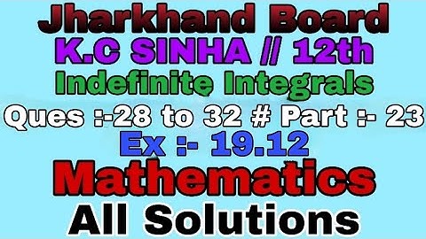 indefinite integrals, k.c. sinha all solutions ex :-19.12, part :-23, ques:-28 to 33 jharkhand board