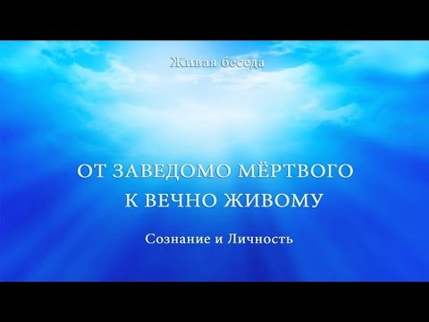 СОЗНАНИЕ И ЛИЧНОСТЬ. ОТ ЗАВЕДОМО МЁРТВОГО К ВЕЧНО ЖИВОМУ