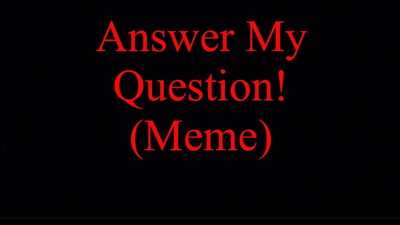 Answer My Question! (Meme) But it's a bit..different YouTube
