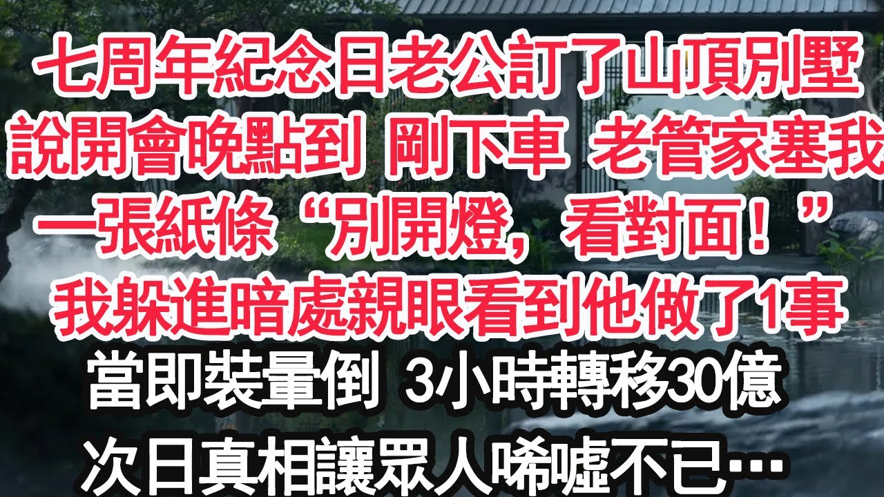 七周年紀念日老公訂了山頂別墅說開會晚點到 剛下車 老管家塞我一張紙條“別開燈，看對面！”我躲進暗處親眼看到他做了1事當即裝暈倒 3小時轉移30億次日真相讓眾人唏噓不已…【顧亞男】【大女主】【婚姻自主】
