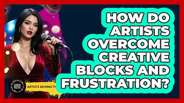 How Do Artists Overcome Creative Blocks And Frustration? - Artists Behind the Art