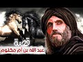 عبد الله بن أم مكتوم الصحابي الذي عاتب الله تعالى نبيه فيه والشهيد الأعمى