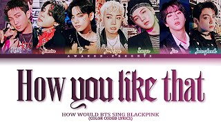 How would BTS sing 'How You Like That' by BLACKPINK (Color Coded Lyrics)