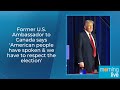 Former U S Ambassador To Canada American People Have Spoken We Have To Respect The Election Former U S Ambassador To Canada American People Have Spoken We Have To Respect The Election