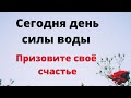 Сегодня день силы воды. Призовите свое счастье.