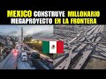 El multimillonario proyecto que mxico construye en la frontera norte