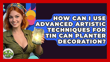 How Can I Use Advanced Artistic Techniques For Tin Can Planter Decoration? - The Upcycle Lab