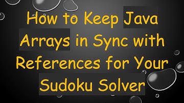 How to Keep Java Arrays in Sync with References for Your Sudoku Solver