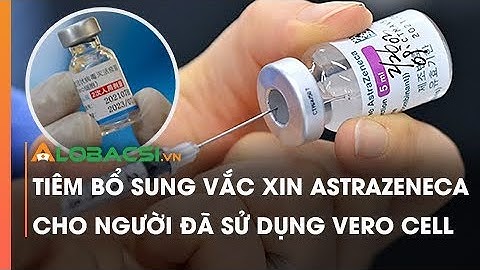 Tiêm bổ sung vắc xin AstraZeneca cho người đã sử dụng Vero Cell