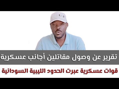 الضي تقرير عن وصول مقاتلين أجانب عسكرية تابعة للدعم السريع عبرت الحدود الليبية السودانية