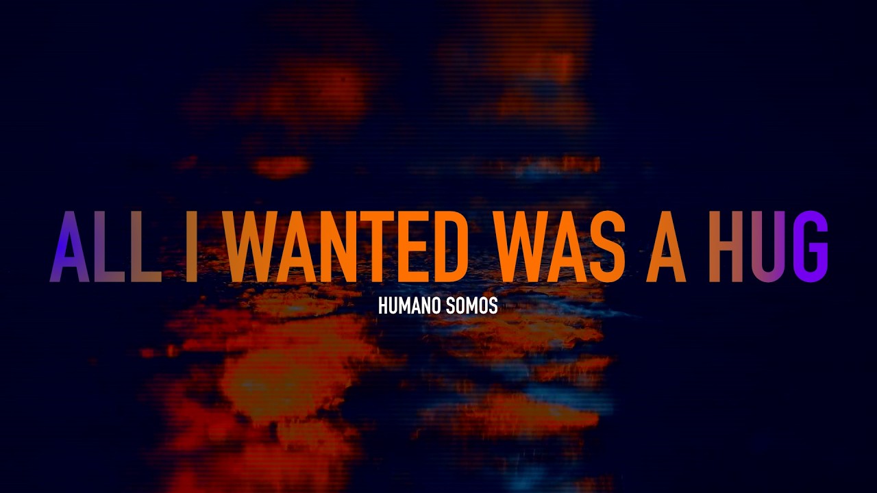 HUMANO SOMOS - All I Wanted Was a Hug