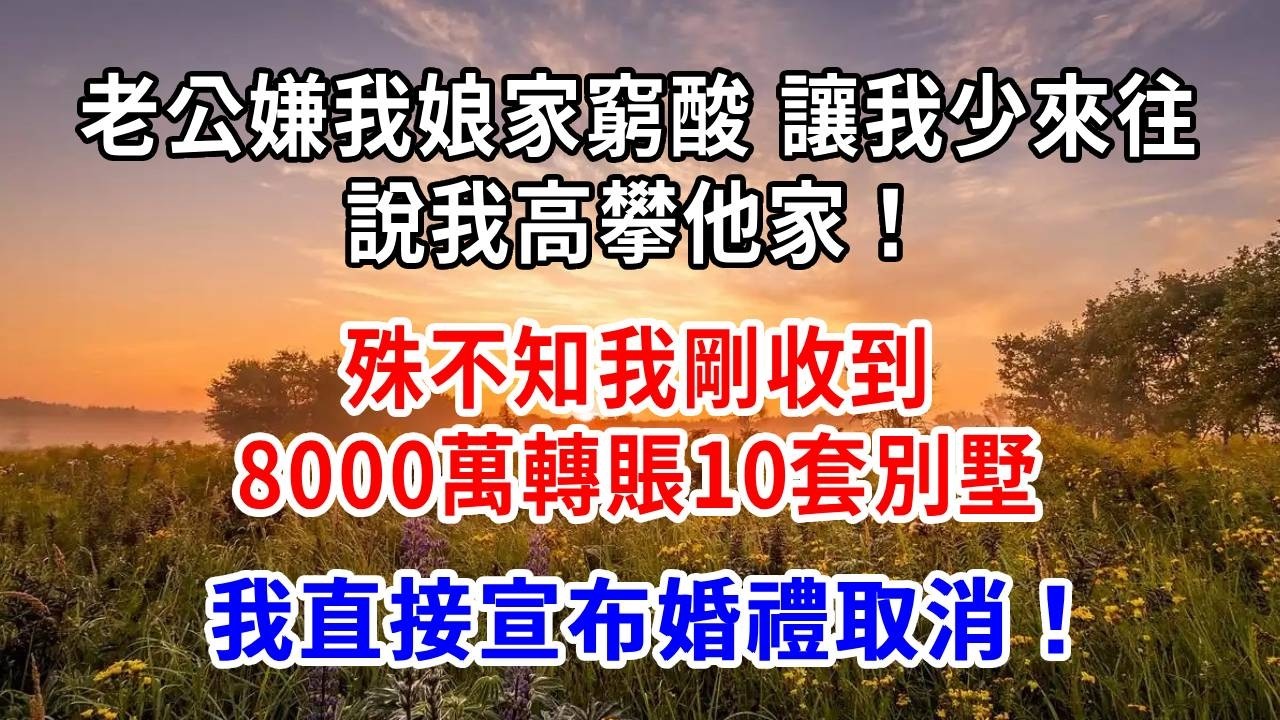老公嫌我娘家窮酸，讓我少來往，說我高攀他家！殊不知我剛收到8000萬轉賬、10套別墅！我直接宣布婚禮取消！
