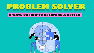 6 WAYS ON HOW TO BECOMING A BETTER PROBLEM SOLVER