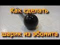 Как сделать шарик из эбонита / How to make a ball from ebonite.