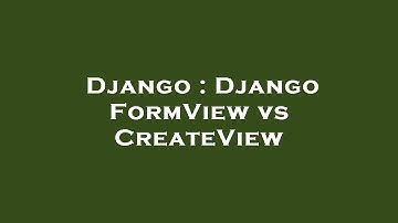 Django : Django FormView vs CreateView