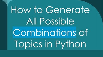 How to Generate All Possible Combinations of Topics in Python