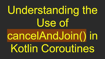 Understanding the Use of cancelAndJoin() in Kotlin Coroutines