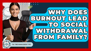 Why Does Burnout Lead To Social Withdrawal From Family? - The Time Management Pro