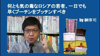 何とも気の毒なロシアの若者、一日でも早くプーチンをプッチンすべき　by 榊淳司