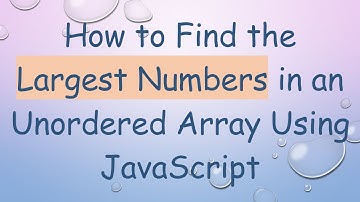 How to Find the Largest Numbers in an Unordered Array Using JavaScript