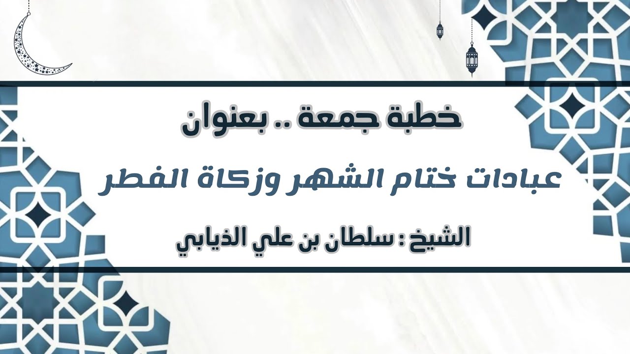 خطبة جمعة - بعنوان (عبادات ختام الشهر وزكاة الفطر ) الشيخ : سلطان بن علي الذيابي