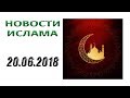 ✅ НОВОСТИ ИСЛАМ МУСУЛЬМАНЕ IslamNEWS в России и мире сегодня – 20.06.2018.