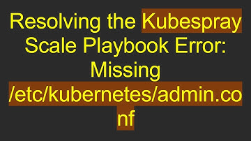 Resolving the Kubespray Scale Playbook Error: Missing /etc/kubernetes/admin.conf
