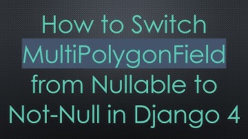 How to Switch MultiPolygonField from Nullable to Not-Null in Django 4