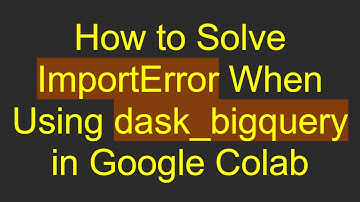 How to Solve ImportError When Using dask_bigquery in Google Colab