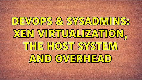 DevOps & SysAdmins: XEN Virtualization, the Host System and Overhead (2 Solutions!!)