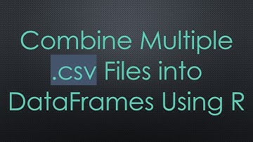 Combine Multiple .csv Files into DataFrames Using R