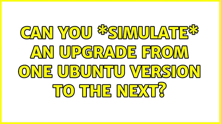 Can you \*simulate\* an upgrade from one Ubuntu version to the next? (2 Solutions!!)