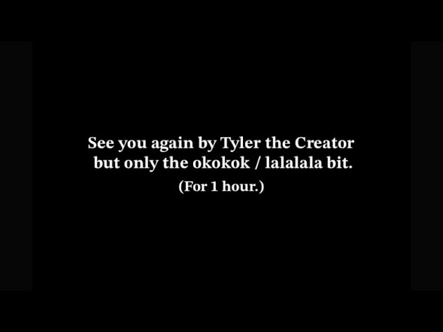 See you again by Tyler the Creator but only the okokokok lalalalala bit for 1 hour.