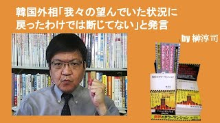 韓国外相「我々の望んでいた状況に戻ったわけでは断じてない」と発言　by榊淳司