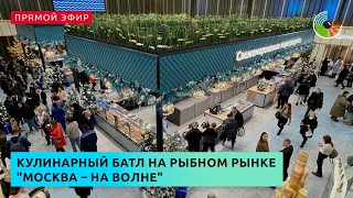 Кулинарный батл на рыбном рынке "Москва – на волне"