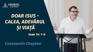 Constantin Cheptea - Doar Isus - Calea, Adevărul și Viață (Ioan 14: 1-6)