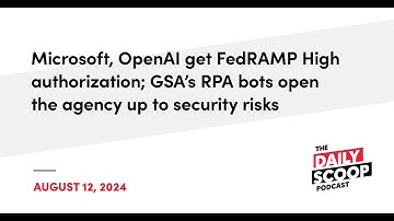 Microsoft, OpenAI get FedRAMP authorization; GSA’s RPA pose security risks | The Daily Scoop Podcast