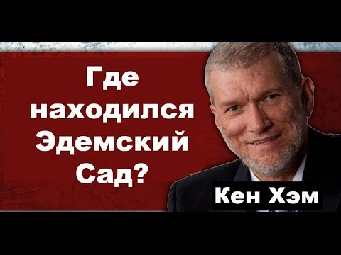 Где находился Эдемский сад? Кен Хэм