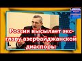 Россия высылает экс - главу азербайджанской диаспоры