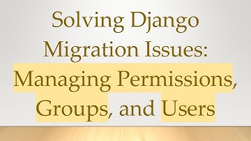 Solving Django Migration Issues: Managing Permissions, Groups, and Users