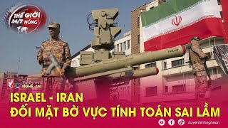 Thế giới 24/7 NÓNG: Israel - Iran đối mặt bờ vực tính toán sai lầm