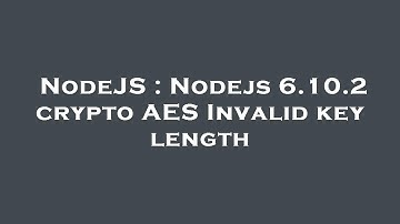 NodeJS : Nodejs 6.10.2 crypto AES Invalid key length