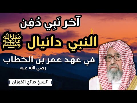 قصة دفن النبي دانيال ﷺ في عهد عمر بن الخطاب رضي الله عنه الشيخ صالح الفوزان حفظه الله