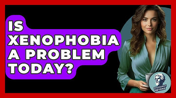 Is Xenophobia A Problem Today? - Philosophy Beyond
