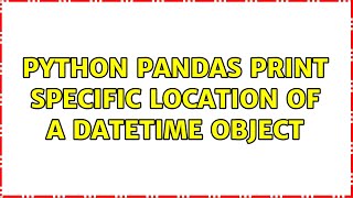 python pandas print specific location of a datetime object (2 Solutions!!)
