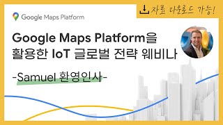 [웨비나] Google Maps Platform을 활용한 IoT 글로벌 전략 웨비나_Samuel 환영인사