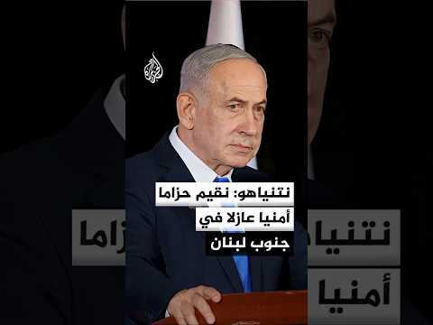 نتنياهو: نقيم حزاما أمنيا عازلا في جنوب لبنان لمنع حزب الله من شن هجمات علينا